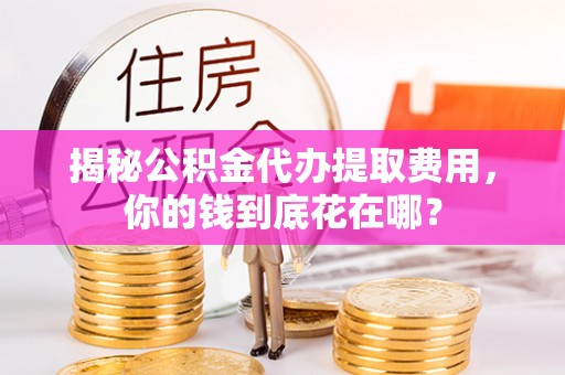 库车揭秘公积金代办提取费用，你的钱到底花在哪？