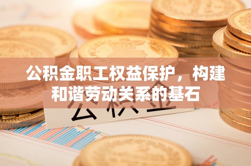 库车公积金职工权益保护，构建和谐劳动关系的基石