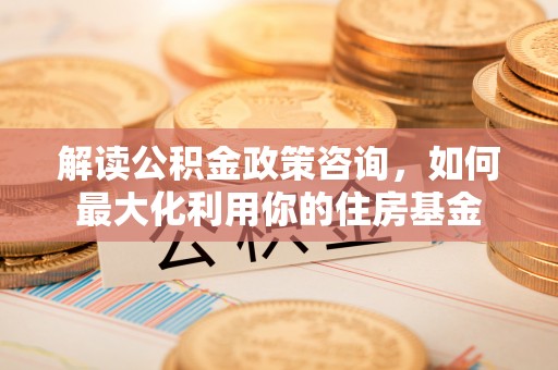库车解读公积金政策咨询，如何最大化利用你的住房基金