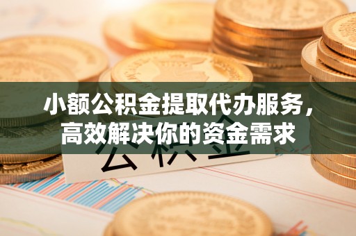 库车小额公积金提取代办服务，高效解决你的资金需求