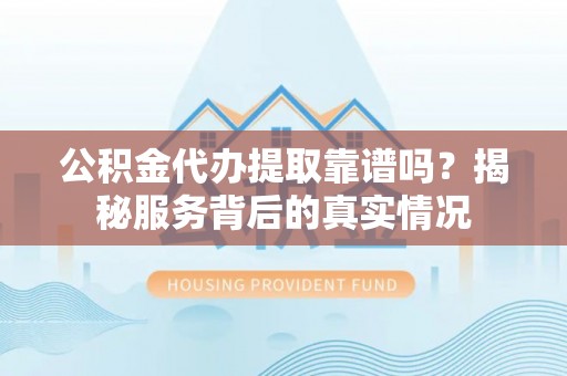 库车公积金代办提取靠谱吗？揭秘服务背后的真实情况