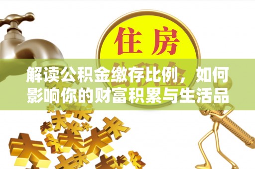 库车解读公积金缴存比例，如何影响你的财富积累与生活品质