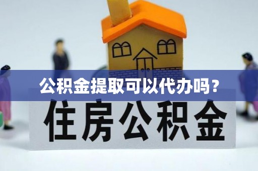 库车公积金提取可以代办吗？