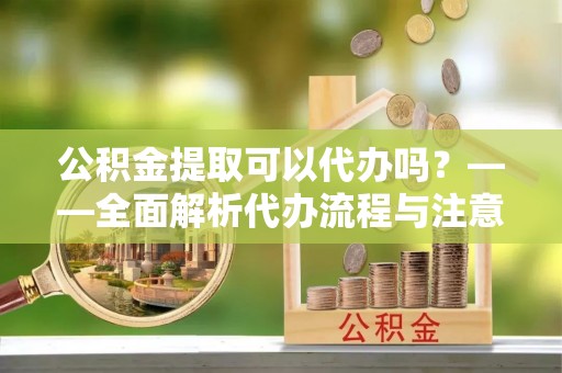 库车公积金提取可以代办吗？——全面解析代办流程与注意事项
